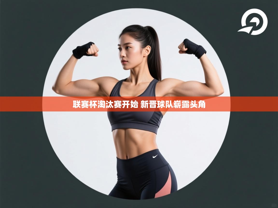 云开官网-联赛杯淘汰赛开始 新晋球队崭露头角  第2张