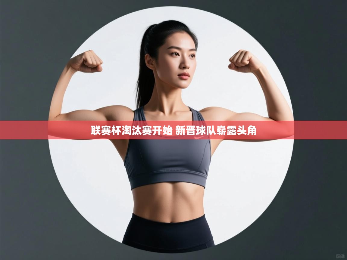 云开官网-联赛杯淘汰赛开始 新晋球队崭露头角  第4张