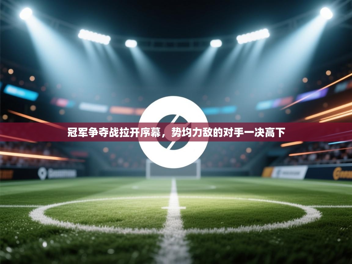 开云体育入口邀请码-冠军争夺战拉开序幕,势均力敌的对手一决高下  第4张