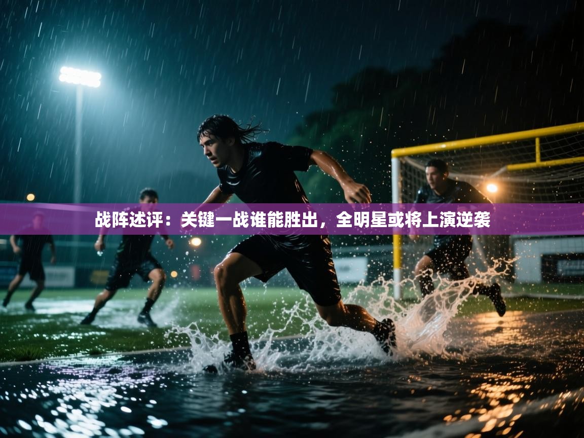 开云kaiyun体育app入口登录官网-战阵述评:关键一战谁能胜出,全明星或将上演逆袭  第1张