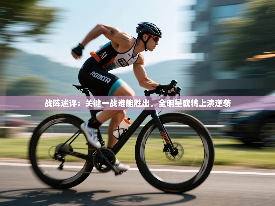 开云kaiyun体育app入口登录官网-战阵述评:关键一战谁能胜出,全明星或将上演逆袭  第2张