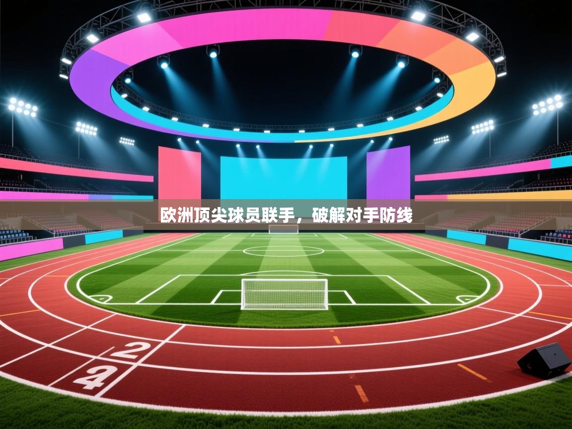 开云入口-欧洲顶尖球员联手，破解对手防线  第1张