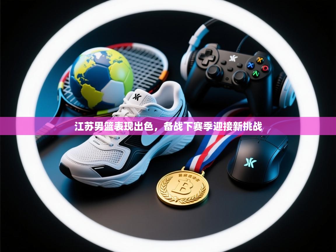 开云体育app-江苏男篮表现出色,备战下赛季迎接新挑战 第2张