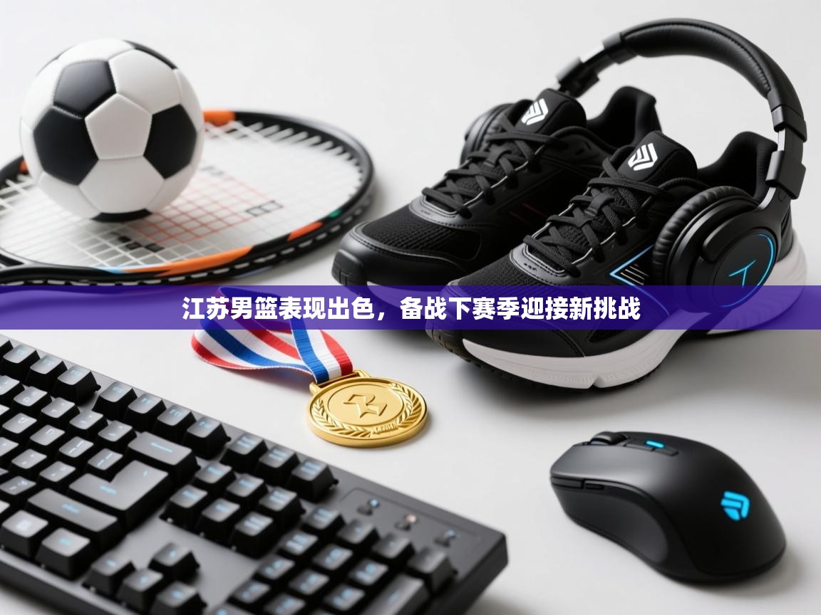 开云体育app-江苏男篮表现出色,备战下赛季迎接新挑战 第3张