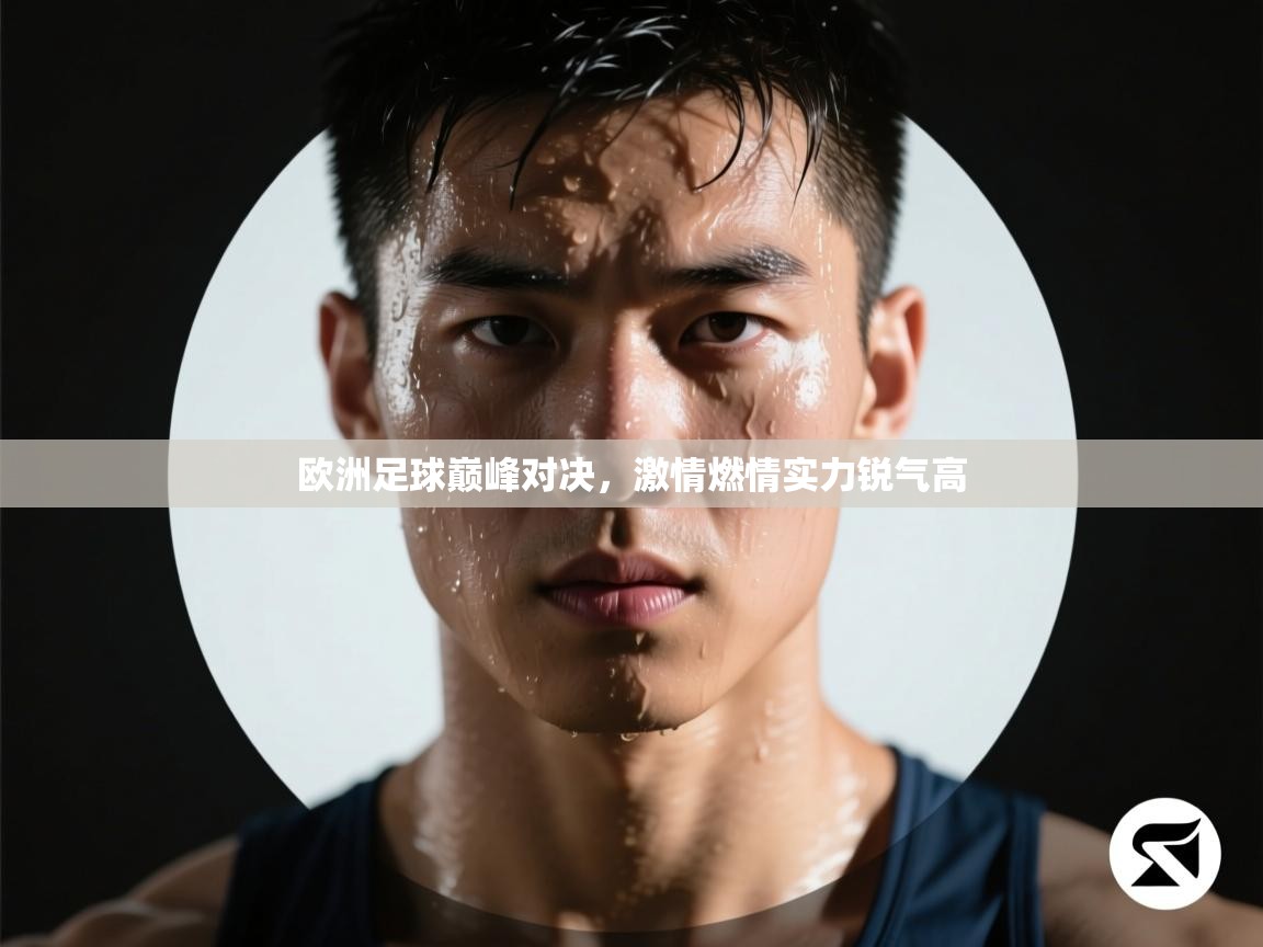 开云体育入口邀请码-欧洲足球巅峰对决,激情燃情实力锐气高 第2张