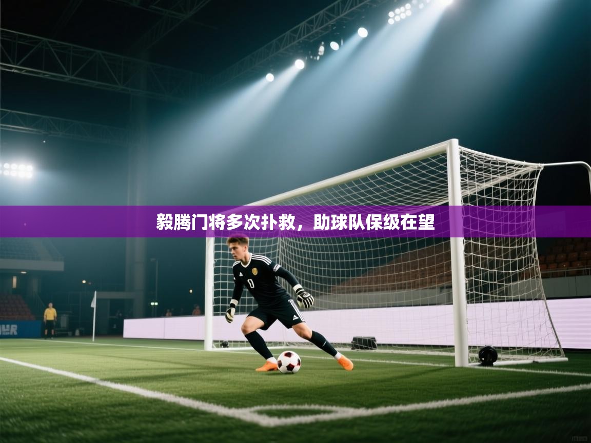 开云体育app登录入口-毅腾门将多次扑救，助球队保级在望  第1张