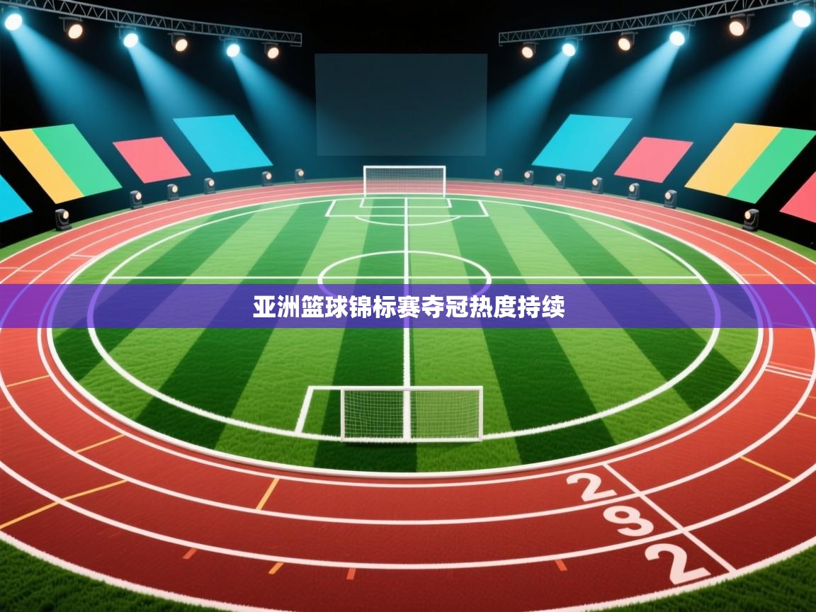 开运体育登录入口-亚洲篮球锦标赛夺冠热度持续  第3张