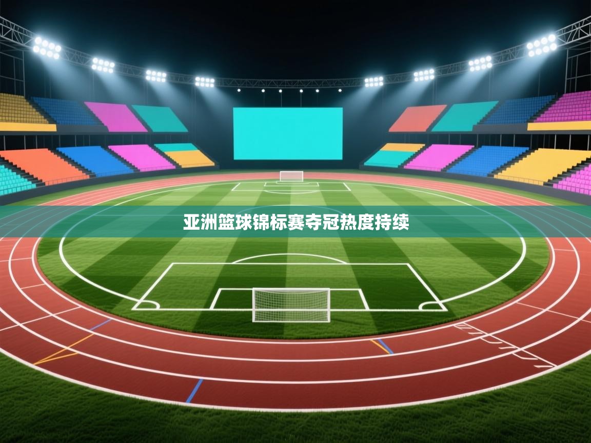 开运体育登录入口-亚洲篮球锦标赛夺冠热度持续  第2张