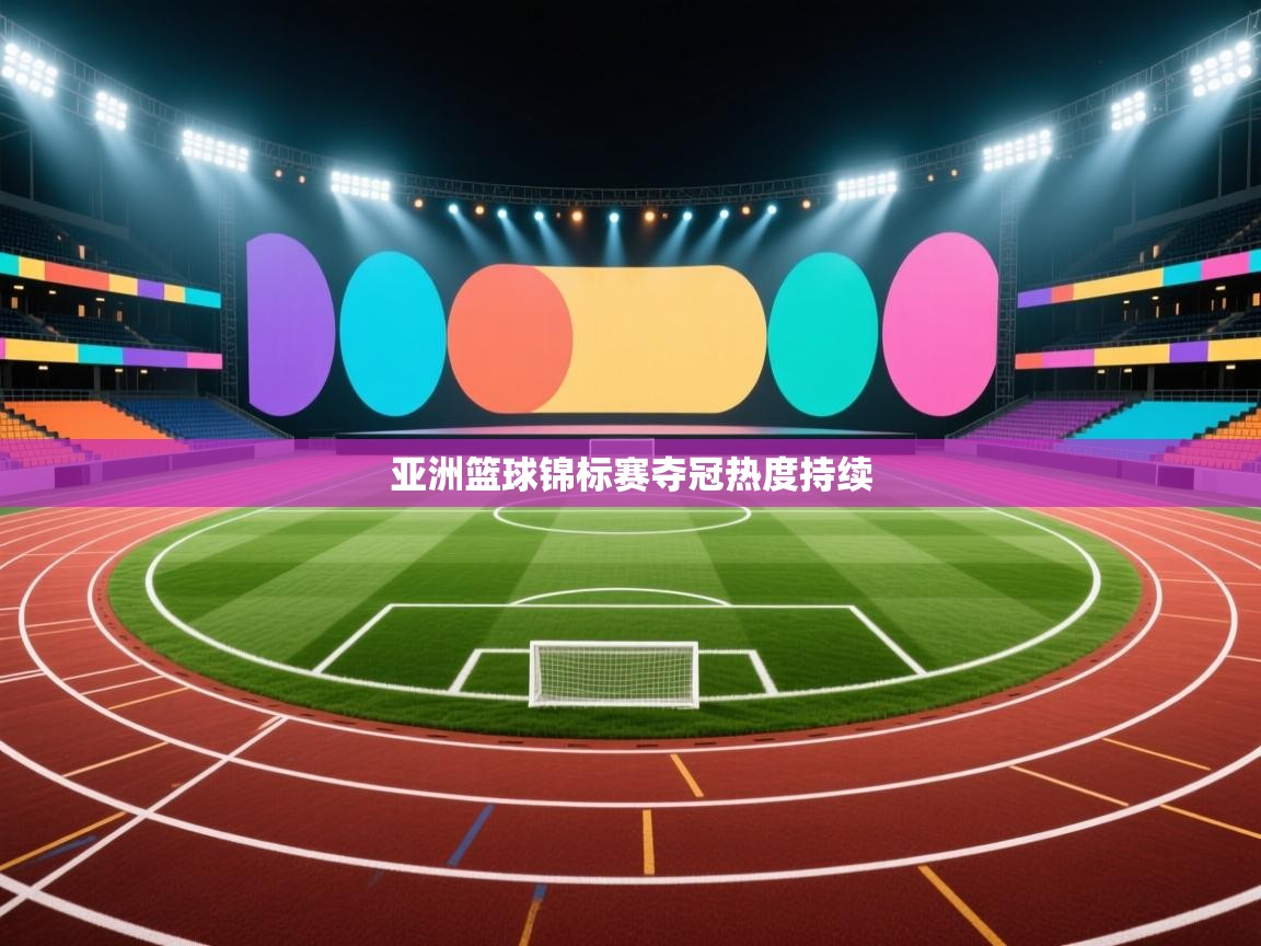 开运体育登录入口-亚洲篮球锦标赛夺冠热度持续  第4张