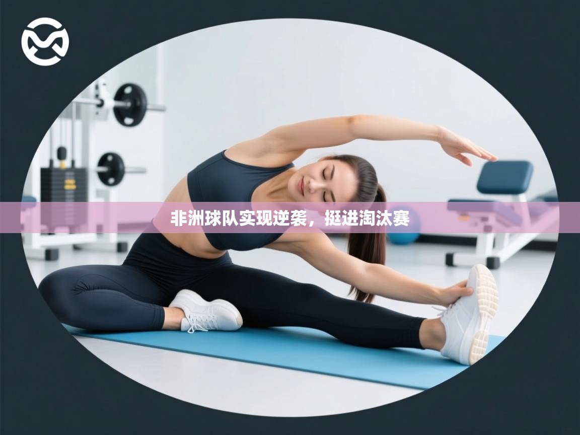 开云体育app官网入口网页版-非洲球队实现逆袭，挺进淘汰赛  第1张