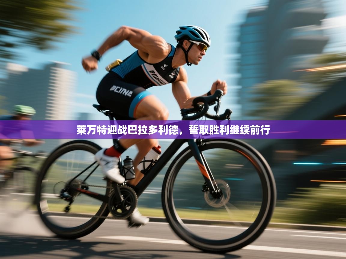 开云赛事-莱万特迎战巴拉多利德，誓取胜利继续前行  第4张