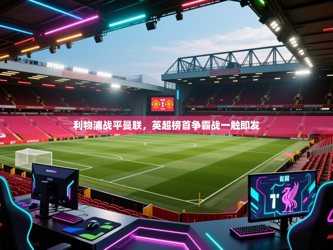 云开体育app官网登录入口-利物浦战平曼联，英超榜首争霸战一触即发  第3张