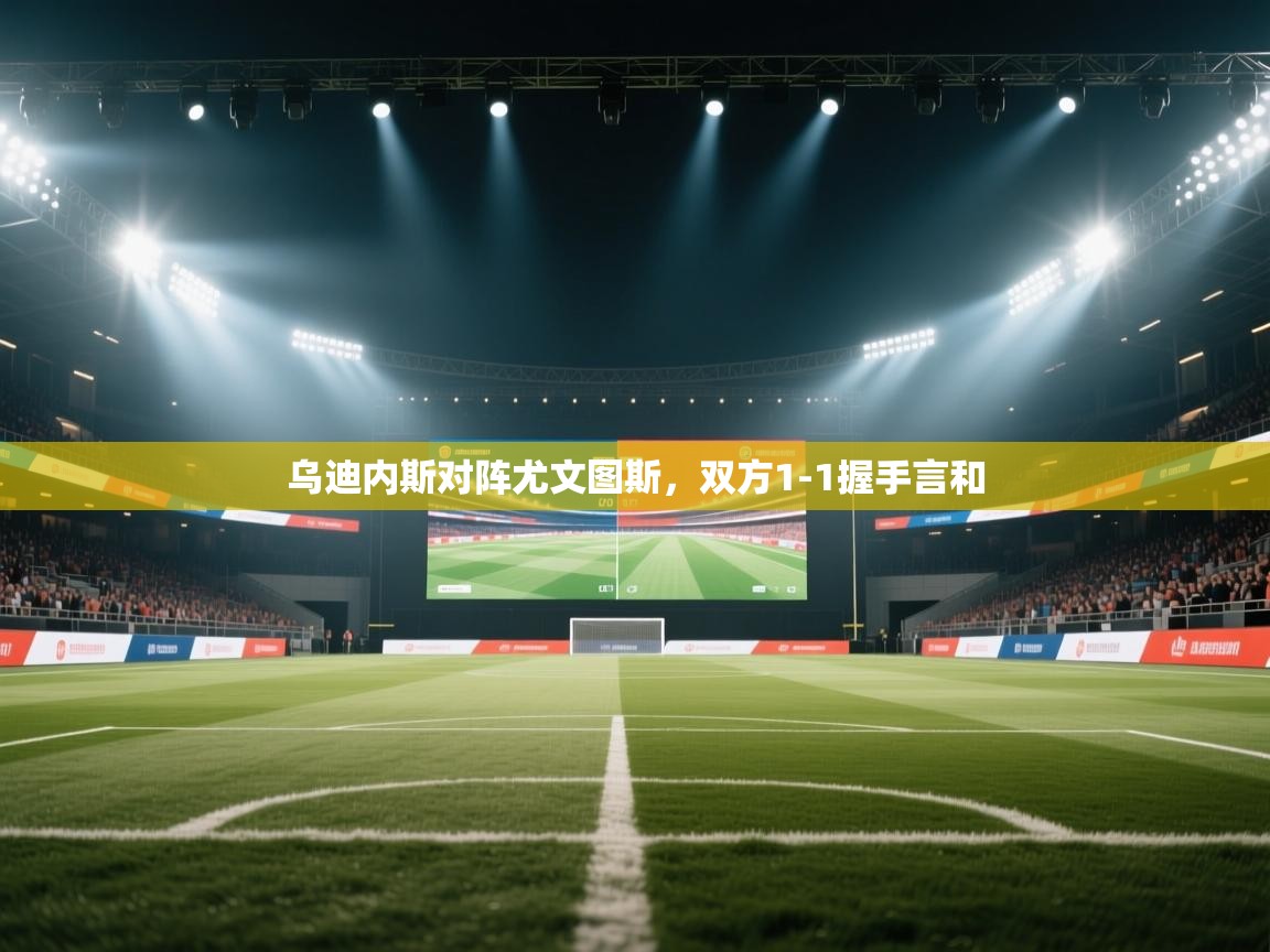 开云体育实名认证入口-乌迪内斯对阵尤文图斯,双方1-1握手言和 第4张