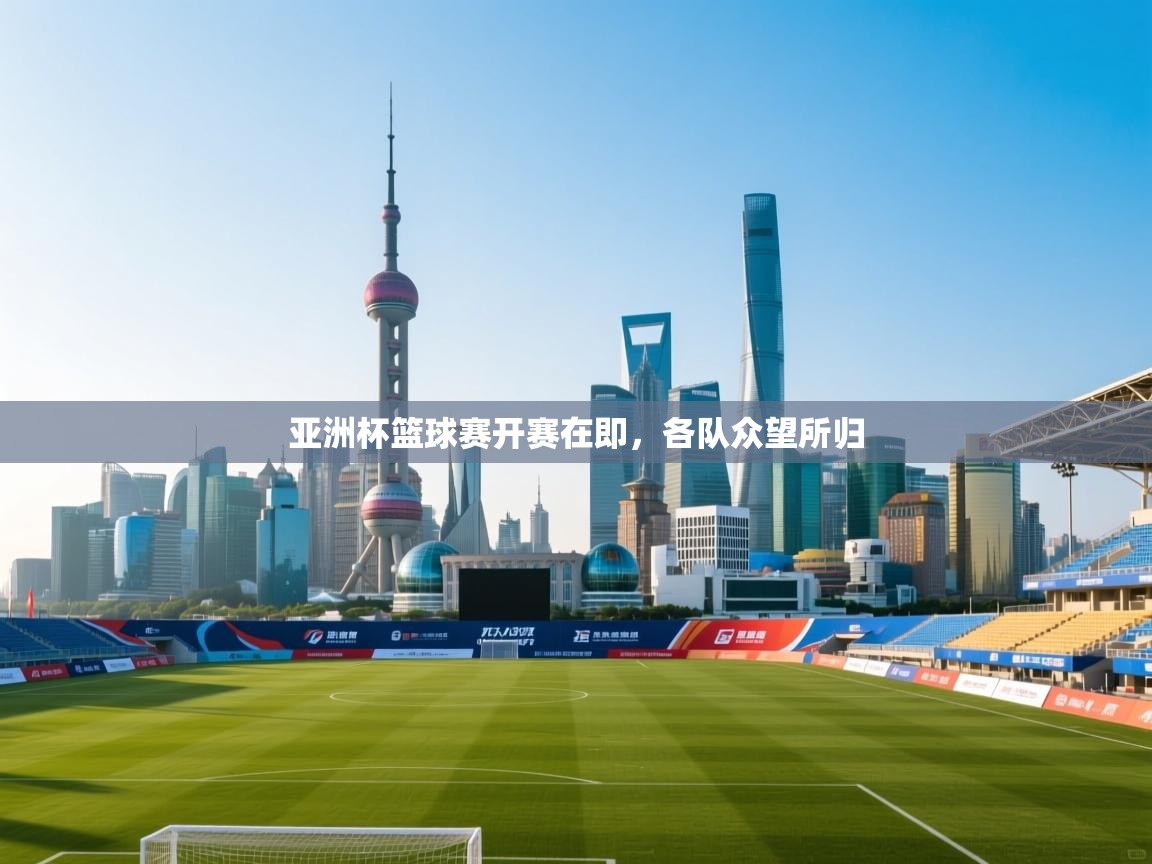 开云体育安装失败怎么办-亚洲杯篮球赛开赛在即，各队众望所归  第2张