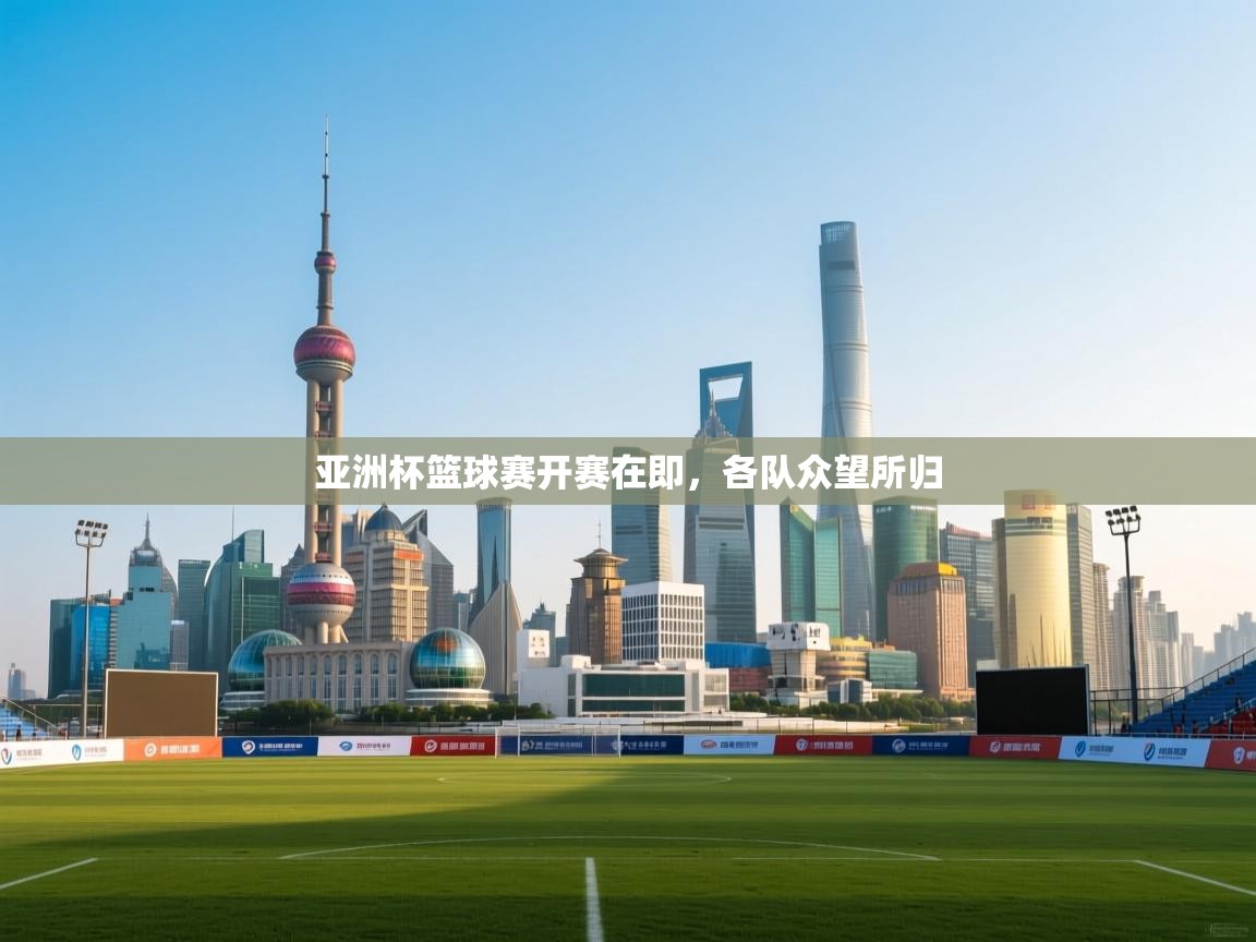 开云体育安装失败怎么办-亚洲杯篮球赛开赛在即，各队众望所归  第3张