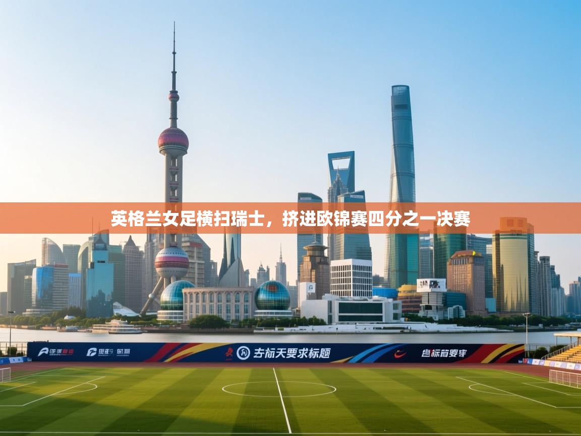 云开体育官网入口-英格兰女足横扫瑞士,挤进欧锦赛四分之一决赛 第3张