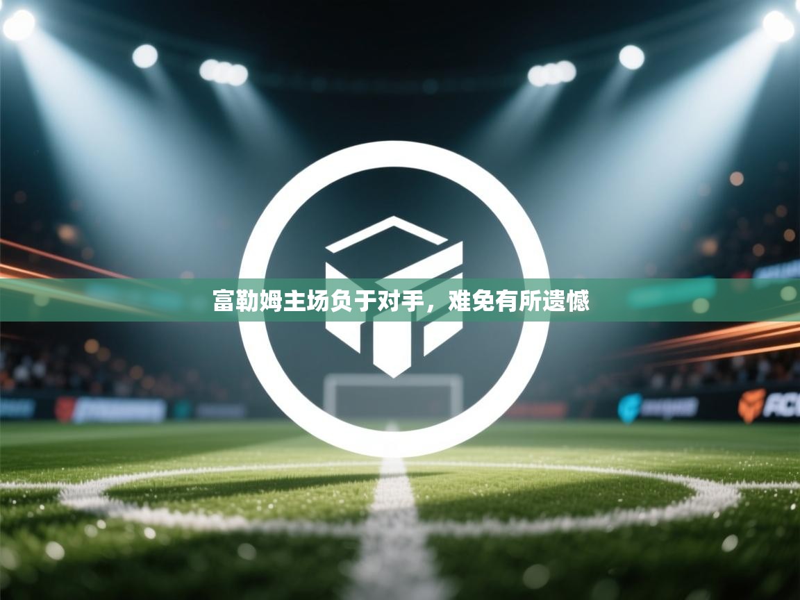 开云体育账号申诉通道-富勒姆主场负于对手，难免有所遗憾  第4张